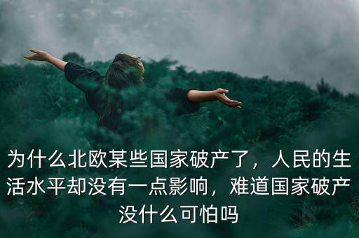 為什么北歐某些國家破產(chǎn)了，人民的生活水平卻沒有一點(diǎn)影響，難道國家破產(chǎn)沒什么可怕嗎