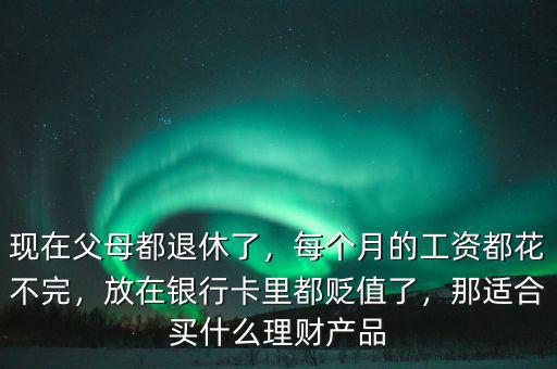 現(xiàn)在父母都退休了，每個月的工資都花不完，放在銀行卡里都貶值了，那適合買什么理財產品