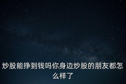 炒股能掙到錢嗎你身邊炒股的朋友都怎么樣了