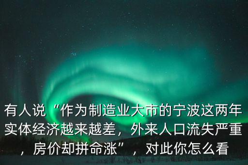 有人說“作為制造業(yè)大市的寧波這兩年實體經(jīng)濟(jì)越來越差，外來人口流失嚴(yán)重，房價卻拼命漲”，對此你怎么看