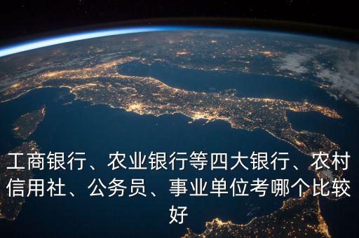 工商銀行、農(nóng)業(yè)銀行等四大銀行、農(nóng)村信用社、公務(wù)員、事業(yè)單位考哪個(gè)比較好