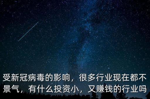 受新冠病毒的影響，很多行業(yè)現(xiàn)在都不景氣，有什么投資小，又賺錢的行業(yè)嗎