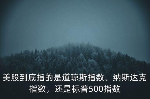 美股到底指的是道瓊斯指數(shù)、納斯達克指數(shù)，還是標普500指數(shù)