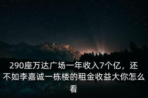 290座萬(wàn)達(dá)廣場(chǎng)一年收入7個(gè)億，還不如李嘉誠(chéng)一棟樓的租金收益大你怎么看