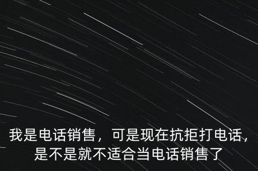 我是電話銷售，可是現(xiàn)在抗拒打電話，是不是就不適合當(dāng)電話銷售了