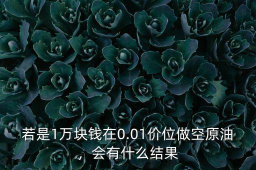 若是1萬塊錢在0.01價(jià)位做空原油，會(huì)有什么結(jié)果