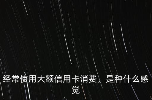 經常使用大額信用卡消費，是種什么感覺