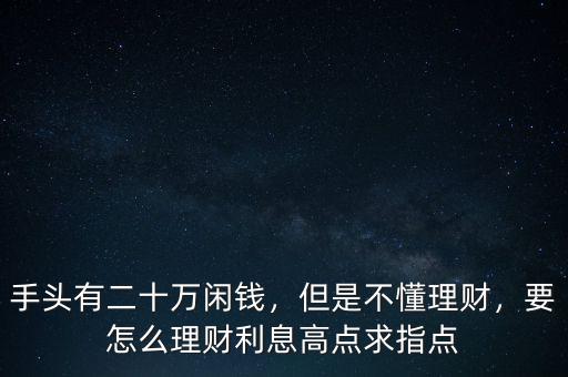 手頭有二十萬閑錢，但是不懂理財，要怎么理財利息高點求指點