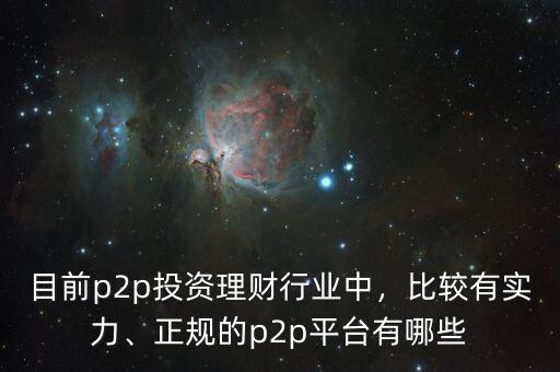 目前p2p投資理財行業(yè)中，比較有實力、正規(guī)的p2p平臺有哪些