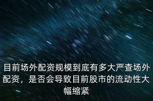 目前場外配資規(guī)模到底有多大嚴(yán)查場外配資，是否會(huì)導(dǎo)致目前股市的流動(dòng)性大幅縮緊