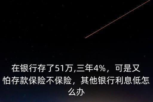 在銀行存了51萬,三年4%，可是又怕存款保險(xiǎn)不保險(xiǎn)，其他銀行利息低怎么辦