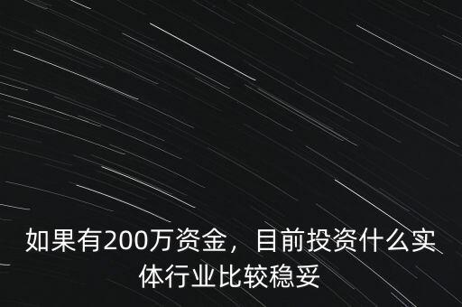 如果有200萬資金，目前投資什么實體行業(yè)比較穩(wěn)妥