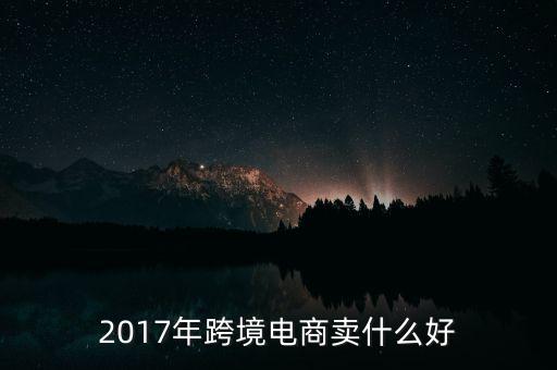 跨境電商賣什么最火,現(xiàn)在電商賣什么最火