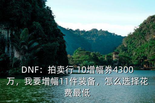 DNF：拍賣行 10增幅券4300萬(wàn)，我要增幅11件裝備，怎么選擇花費(fèi)最低