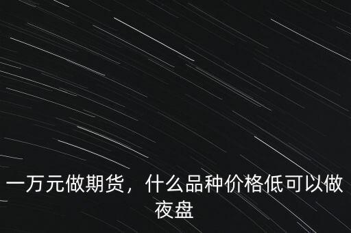 一萬(wàn)元做期貨，什么品種價(jià)格低可以做夜盤