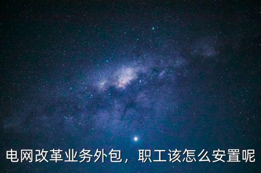 國家電網(wǎng)怎么改革,電網(wǎng)改革業(yè)務(wù)外包