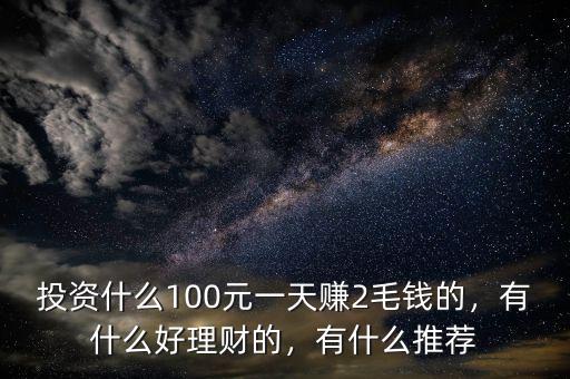 投資什么100元一天賺2毛錢的，有什么好理財(cái)?shù)模惺裁赐扑]