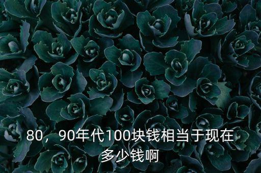 80，90年代100塊錢相當于現(xiàn)在多少錢啊