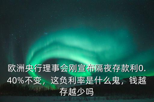 歐洲央行理事會剛宣布隔夜存款利0.40%不變，這負利率是什么鬼，錢越存越少嗎