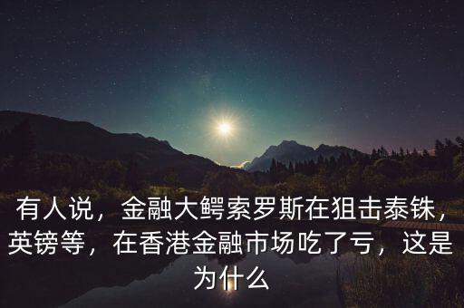 有人說(shuō)，金融大鱷索羅斯在狙擊泰銖，英鎊等，在香港金融市場(chǎng)吃了虧，這是為什么