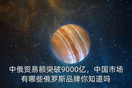 中俄貿(mào)易額突破9000億，中國市場有哪些俄羅斯品牌你知道嗎