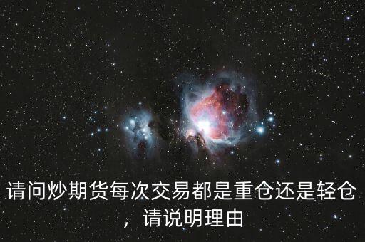 請(qǐng)問炒期貨每次交易都是重倉還是輕倉，請(qǐng)說明理由