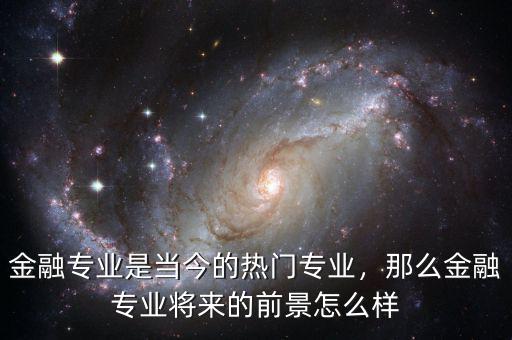 金融專業(yè)是當(dāng)今的熱門專業(yè)，那么金融專業(yè)將來的前景怎么樣