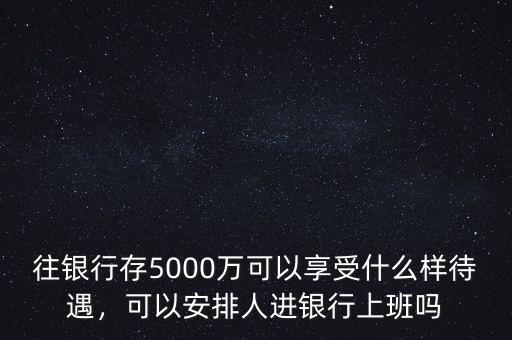 往銀行存5000萬(wàn)可以享受什么樣待遇，可以安排人進(jìn)銀行上班嗎