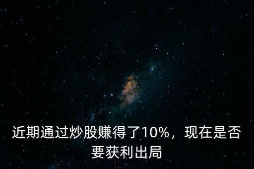 近期通過炒股賺得了10%，現(xiàn)在是否要獲利出局