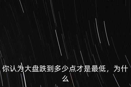 你認(rèn)為大盤(pán)跌到多少點(diǎn)才是最低，為什么