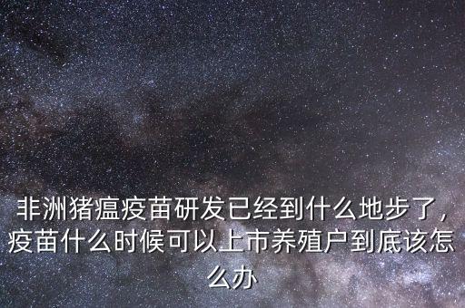 非洲豬瘟疫苗研發(fā)已經(jīng)到什么地步了，疫苗什么時(shí)候可以上市養(yǎng)殖戶到底該怎么辦