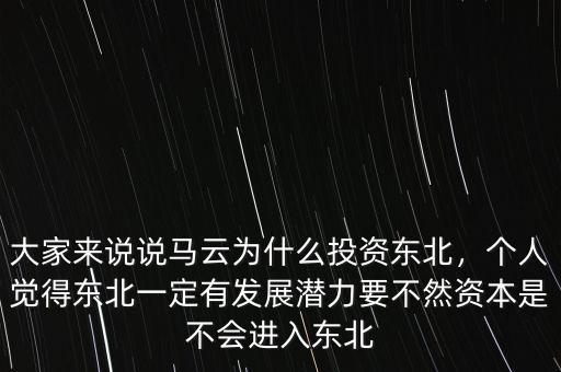 大家來(lái)說(shuō)說(shuō)馬云為什么投資東北，個(gè)人覺(jué)得東北一定有發(fā)展?jié)摿σ蝗毁Y本是不會(huì)進(jìn)入東北