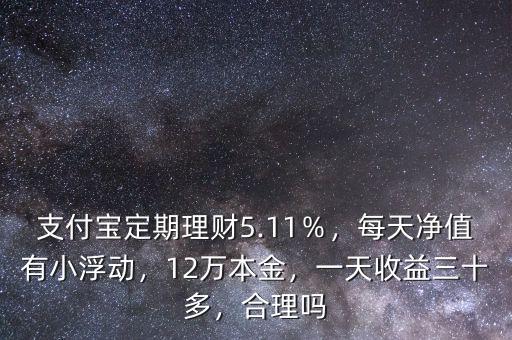 支付寶定期理財5.11％，每天凈值有小浮動，12萬本金，一天收益三十多，合理嗎