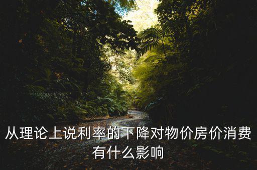 從理論上說利率的下降對物價房價消費有什么影響