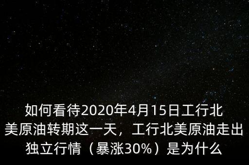 如何看待2020年4月15日工行北美原油轉期這一天，工行北美原油走出獨立行情（暴漲30%）是為什么