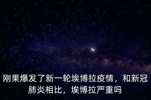 剛果爆發(fā)了新一輪埃博拉疫情，和新冠肺炎相比，埃博拉嚴(yán)重嗎