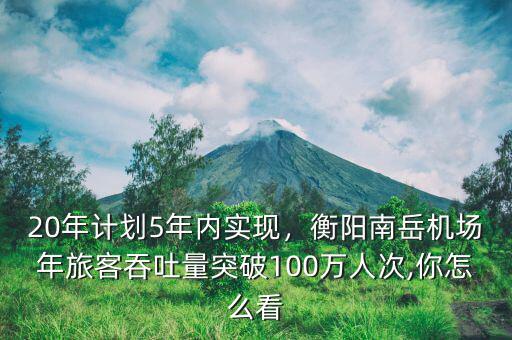 20年計(jì)劃5年內(nèi)實(shí)現(xiàn)，衡陽南岳機(jī)場年旅客吞吐量突破100萬人次,你怎么看