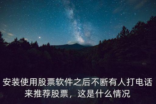 安裝使用股票軟件之后不斷有人打電話來推薦股票，這是什么情況