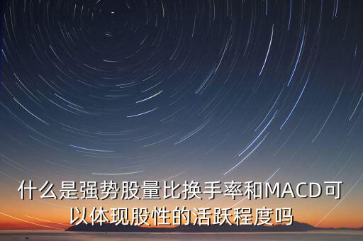 什么是強(qiáng)勢(shì)股量比換手率和MACD可以體現(xiàn)股性的活躍程度嗎