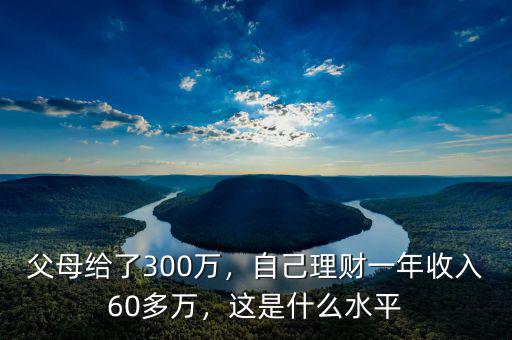 父母給了300萬，自己理財一年收入60多萬，這是什么水平