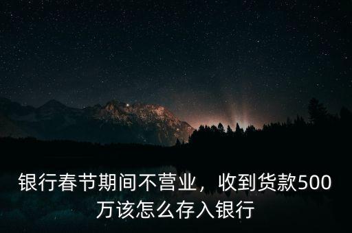 銀行春節(jié)期間不營(yíng)業(yè)，收到貨款500萬(wàn)該怎么存入銀行