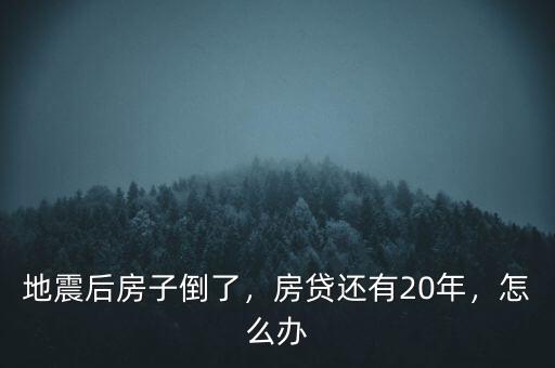 地震后房子倒了，房貸還有20年，怎么辦