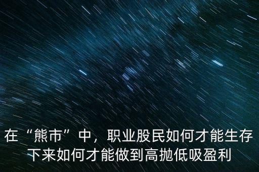 在“熊市”中，職業(yè)股民如何才能生存下來如何才能做到高拋低吸盈利