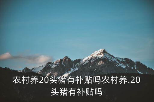 養(yǎng)50頭豬國家補(bǔ)貼多少,農(nóng)村養(yǎng).20頭豬有補(bǔ)貼嗎