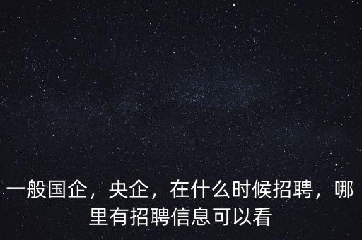 一般國企，央企，在什么時候招聘，哪里有招聘信息可以看