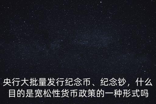 央行大批量發(fā)行紀念幣、紀念鈔，什么目的是寬松性貨幣政策的一種形式嗎