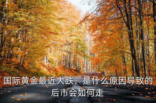 國(guó)際黃金最近大跌，是什么原因?qū)е碌暮笫袝?huì)如何走