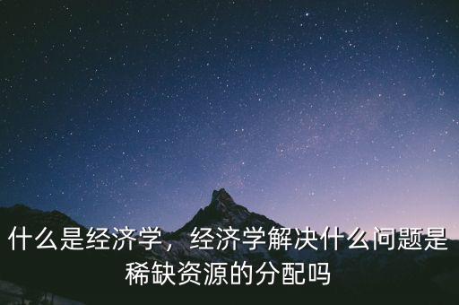 經(jīng)濟學主要解決什么問題,什么是經(jīng)濟學