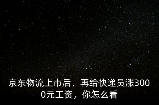 京東物流上市后，再給快遞員漲3000元工資，你怎么看