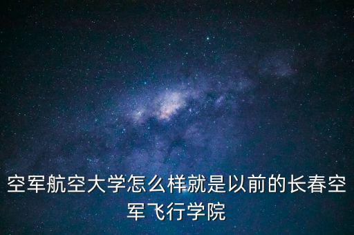 空軍航空大學怎么樣就是以前的長春空軍飛行學院